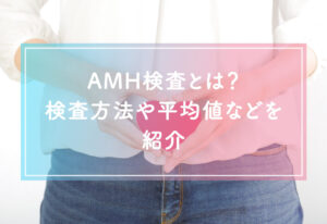 AMH検査で何がわかるの？不妊治療との関係は？検査方法や平均値などを紹介